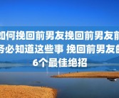 如何挽回前男友挽回前男友前务必知道这些事 挽回前男友的6个最佳绝招