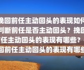 挽回前任主动回头的表现如何判断前任是否主动回头？挽回前任主动回头的表现有哪些？挽回前任主动回头的表现有哪些
