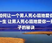 如何让一个男人死心塌地爱你一生 让男人死心塌地爱你一辈子的秘诀