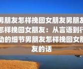 男朋友怎样挽回女朋友男朋友怎样挽回女朋友：从言语到行动的细节男朋友怎样挽回女朋友的话