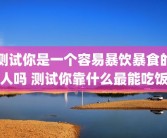 测试你是一个容易暴饮暴食的人吗 测试你靠什么最能吃饭