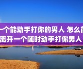 一个能动手打你的男人 怎么能离开一个随时动手打你男人 