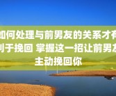 如何处理与前男友的关系才有利于挽回 掌握这一招让前男友主动挽回你