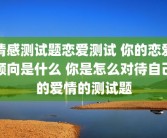 情感测试题恋爱测试 你的恋爱倾向是什么 你是怎么对待自己的爱情的测试题