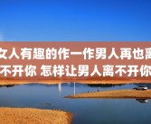 女人有趣的作一作男人再也离不开你 怎样让男人离不开你