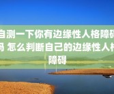 自测一下你有边缘性人格障碍吗 怎么判断自己的边缘性人格障碍