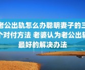 老公出轨怎么办聪明妻子的三个对付方法 老婆认为老公出轨最好的解决办法
