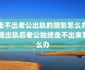 走不出老公出轨的阴影怎么办 我出轨后老公始终走不出来怎么办