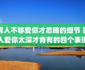 男人不够爱你才忽略的细节 男人爱你太深才肯有的四个表现