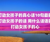 打动女孩子的真心话10句最能打动女孩子的话 用什么话语能打动女孩子的心