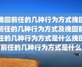 挽回前任的几种行为方式挽回前任的几种行为方式及挽回前任的几种行为方式是什么挽回前任的几种行为方式是什么