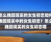 怎么挽回现实的女生初恋如何挽回现实中的女生初恋？怎么挽回现实的女生初恋呢
