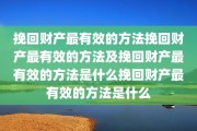 挽回财产最有效的方法挽回财产最有效的方法及挽回财产最有效的方法是什么挽回财产最有效的方法是什么