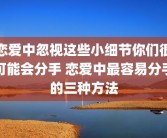 恋爱中忽视这些小细节你们很可能会分手 恋爱中最容易分手的三种方法