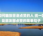 如何幽默答谢点赞的人 统一回复朋友圈点赞的简单句子 