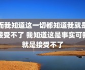 而我知道这一切都知道我就是接受不了 我知道这是事实可我就是接受不了