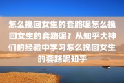 怎么挽回女生的套路呢怎么挽回女生的套路呢？从知乎大神们的经验中学习怎么挽回女生的套路呢知乎