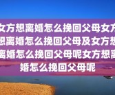 女方想离婚怎么挽回父母女方想离婚怎么挽回父母及女方想离婚怎么挽回父母呢女方想离婚怎么挽回父母呢
