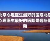 北京心理医生最好的医院北京心理医生最好的医院是哪所医院