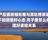产后婆媳相处难与其吐槽婆婆不如调整好心态 月子里怎么处理好婆媳关系