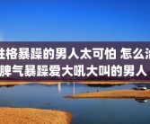 性格暴躁的男人太可怕 怎么治脾气暴躁爱大吼大叫的男人 