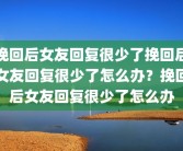 挽回后女友回复很少了挽回后女友回复很少了怎么办？挽回后女友回复很少了怎么办