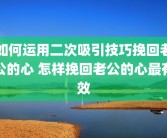 如何运用二次吸引技巧挽回老公的心 怎样挽回老公的心最有效