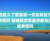 恋爱久了爱情就一定会转变为亲情吗 婚姻和恋爱最终都会变成亲情吗