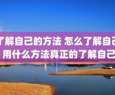 了解自己的方法 怎么了解自己 用什么方法真正的了解自己