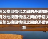 怎么挽回情侣之间的矛盾如何有效地挽回情侣之间的矛盾关系怎么挽回情侣之间的矛盾关系