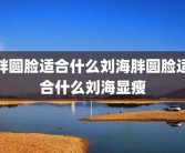 胖圆脸适合什么刘海胖圆脸适合什么刘海显瘦