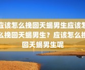 应该怎么挽回天蝎男生应该怎么挽回天蝎男生？应该怎么挽回天蝎男生呢