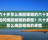 六十岁怎么挽回婚姻的六十岁如何挽回婚姻的感情？六十岁怎么挽回婚姻的感情