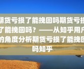期货亏损了能挽回吗期货亏损了能挽回吗？——从知乎用户的角度分析期货亏损了能挽回吗知乎