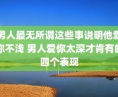 男人最无所谓这些事说明他爱你不浅 男人爱你太深才肯有的四个表现