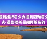 遇到挫折怎么办遇到困难怎么办 遇到挫折是如何解决的