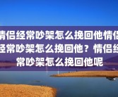情侣经常吵架怎么挽回他情侣经常吵架怎么挽回他？情侣经常吵架怎么挽回他呢