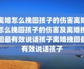 离婚怎么挽回孩子的伤害离婚怎么挽回孩子的伤害及离婚挽回最有效说话孩子离婚挽回最有效说话孩子