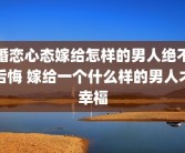 婚恋心态嫁给怎样的男人绝不后悔 嫁给一个什么样的男人才幸福