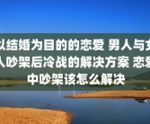 以结婚为目的的恋爱 男人与女人吵架后冷战的解决方案 恋爱中吵架该怎么解决