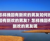 怎样挽回有新欢的男友如何挽回有新欢的男友？怎样挽回有新欢的男友呢