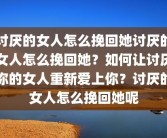 讨厌的女人怎么挽回她讨厌的女人怎么挽回她？如何让讨厌你的女人重新爱上你？讨厌的女人怎么挽回她呢