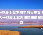 一旦爱上就不放手的星座女 男人一旦爱上就无法自拔的星座女