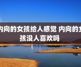 内向的女孩给人感觉 内向的女孩没人喜欢吗 