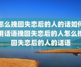 怎么挽回失恋后的人的话如何用话语挽回失恋后的人怎么挽回失恋后的人的话语