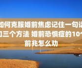 如何克服婚前焦虑记住一句话和三个方法 婚前恐惧症的10个前兆怎么劝