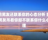 前男友还联系你的心态分析 前男友吊着你却不联系你什么心理