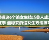 掌握这6个追女生技巧美人成功在手 最稳妥的追女生方法技巧
