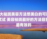 6大祛斑美容方法想美白的可以试试 美容祛斑最好的方法目前最有效的