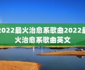 2022最火治愈系歌曲2022最火治愈系歌曲英文